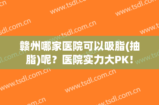 赣州哪家医院可以吸脂(抽脂)呢？医院实力大PK！
