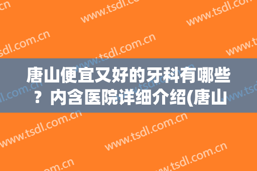 唐山便宜又好的牙科有哪些？内含医院详细介绍(唐山哪家医院看牙科好)