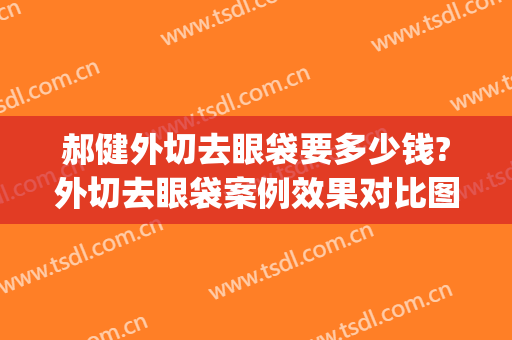 郝健外切去眼袋要多少钱?外切去眼袋案例效果对比图_深圳建安医疗美容门诊部