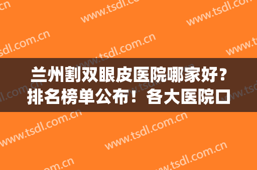 兰州割双眼皮医院哪家好？排名榜单公布！各大医院口碑测评(兰州哪里双眼皮做的最好)