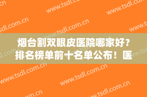烟台割双眼皮医院哪家好？排名榜单前十名单公布！医院基本信息介绍(烟台谁做双眼皮最出名)