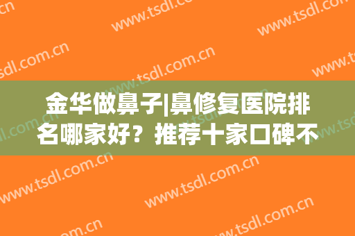 金华做鼻子|鼻修复医院排名哪家好？推荐十家口碑不错的医院(金华治疗鼻炎哪里好)