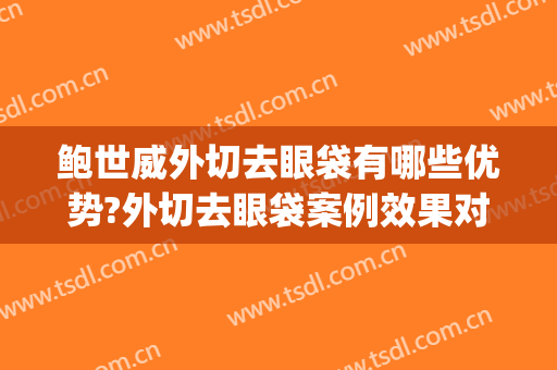 鲍世威外切去眼袋有哪些优势?外切去眼袋案例效果对比图_北京医院(外切眼袋的利弊)