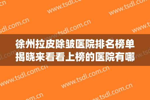 徐州拉皮除皱医院排名榜单揭晓来看看上榜的医院有哪几家吧(面部拉皮除皱好的医院)