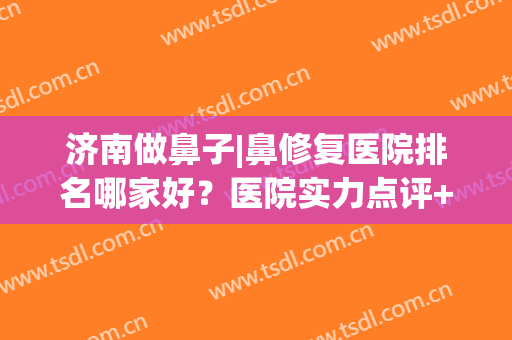 济南做鼻子|鼻修复医院排名哪家好？医院实力点评+2024价格表参考！(济南看鼻子哪个医院好)