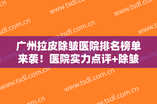 广州拉皮除皱医院排名榜单来袭！医院实力点评+除皱全新价格表一览！
