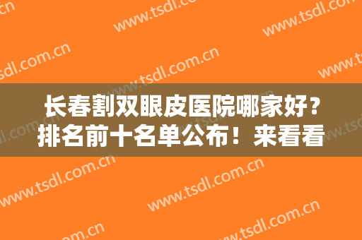 长春割双眼皮医院哪家好？排名前十名单公布！来看看有没有你看中的医院吧