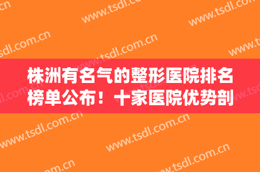 株洲有名气的整形医院排名榜单公布！十家医院优势剖析！(株洲中心医院整形外科怎么样)