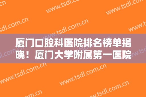 厦门口腔科医院排名榜单揭晓！厦门大学附属第一医院、厦门市中医院双双上榜！