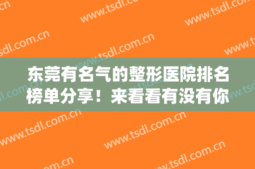东莞有名气的整形医院排名榜单分享！来看看有没有你选中的医院(东莞十大整形医院排名)