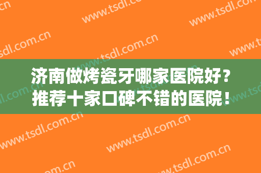 济南做烤瓷牙哪家医院好？推荐十家口碑不错的医院！(烤瓷牙哪个医院好)