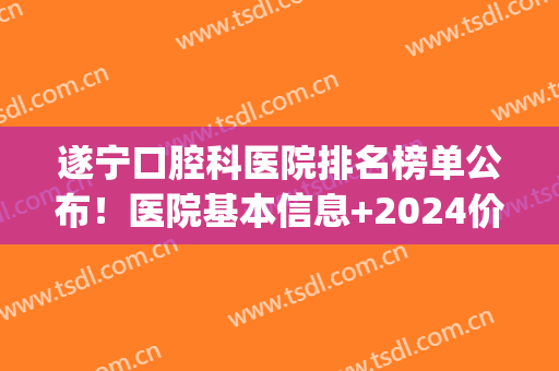遂宁口腔科医院排名榜单公布！医院基本信息+2024价格表参考！(遂宁市口腔医院成立多少年了)