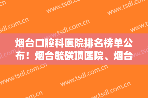 烟台口腔科医院排名榜单公布！烟台毓磺顶医院、烟台山医院榜上有名(烟台市口腔医院排名)