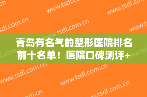 青岛有名气的整形医院排名前十名单！医院口碑测评+2024价格表(青岛排名第一的整形医院)