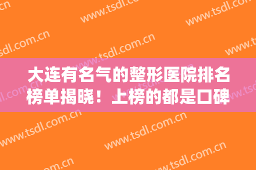 大连有名气的整形医院排名榜单揭晓！上榜的都是口碑不错的医院~(大连十大整形医院排名)