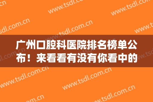 广州口腔科医院排名榜单公布！来看看有没有你看中的医院吧~(广州市口腔科医院排名)