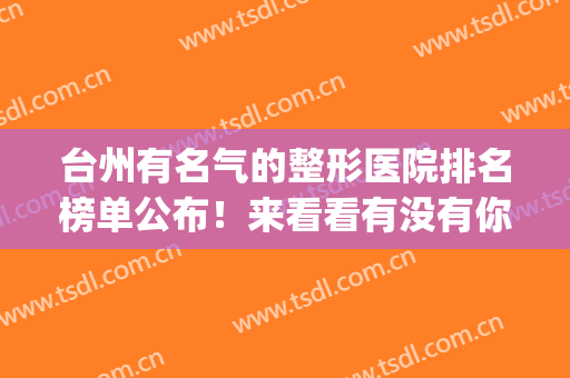 台州有名气的整形医院排名榜单公布！来看看有没有你心仪的医院吧(台州最有名的整形医院)