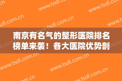 南京有名气的整形医院排名榜单来袭！各大医院优势剖析+网友反馈！(南京权威整形医院排名)