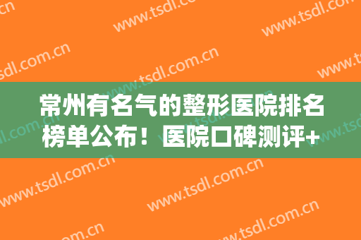 常州有名气的整形医院排名榜单公布！医院口碑测评+网友反馈！(常州正规整形医院排名)