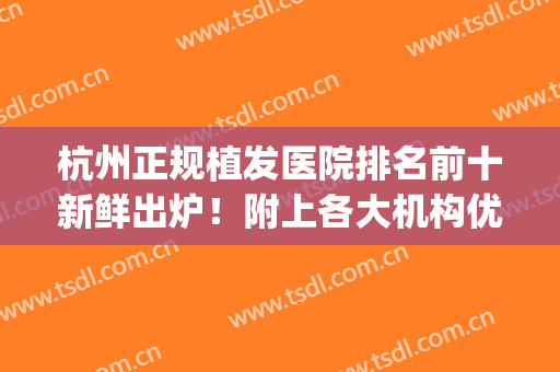 杭州正规植发医院排名前十新鲜出炉！附上各大机构优势盘点！(杭州哪家植发医院比较好)