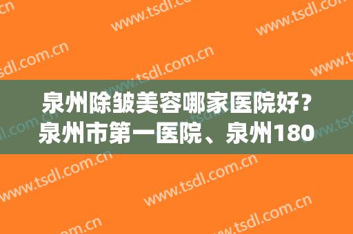 泉州除皱美容哪家医院好？泉州市第一医院、泉州180医院等上榜(泉州第一医院整形美容科)