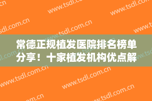 常德正规植发医院排名榜单分享！十家植发机构优点解说！附价格表(植发医院口碑)