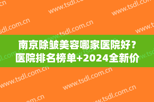 南京除皱美容哪家医院好？医院排名榜单+2024全新价格表一览！(南京美容医院排名前十)