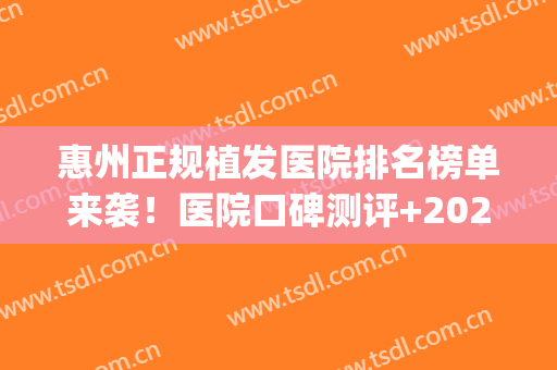 惠州正规植发医院排名榜单来袭！医院口碑测评+2024植发全新价格表(惠州最好的植发医院)