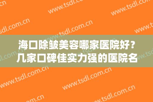 海口除皱美容哪家医院好？几家口碑佳实力强的医院名单汇总(海口三甲医院美容科)