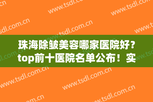 珠海除皱美容哪家医院好？top前十医院名单公布！实力不相上下哦~(珠海最好的整容医院)