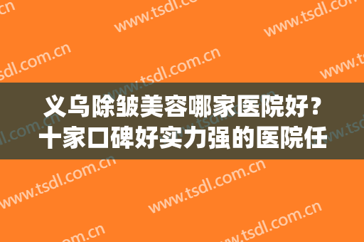 义乌除皱美容哪家医院好？十家口碑好实力强的医院任你挑选！(义乌美容院护肤哪家好)