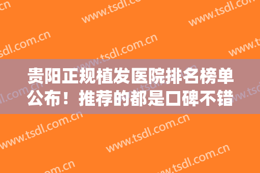 贵阳正规植发医院排名榜单公布！推荐的都是口碑不错的医院哦(贵阳植发医院哪家好)
