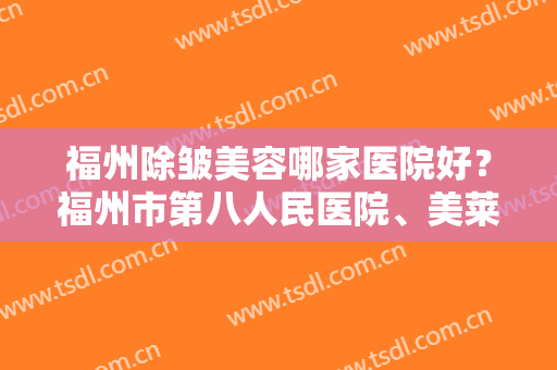 福州除皱美容哪家医院好？福州市第八人民医院、美莱华美等医院凭实力上榜