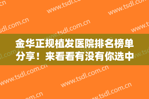 金华正规植发医院排名榜单分享！来看看有没有你选中的医院吧(正规植发医院排行榜)