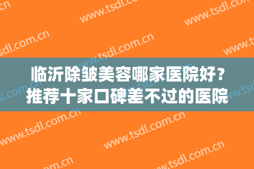 临沂除皱美容哪家医院好？推荐十家口碑差不过的医院！快来看(临沂美容院排名)