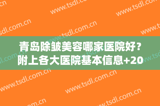 青岛除皱美容哪家医院好？附上各大医院基本信息+2024价格表分享(青岛最好的医疗美容医院)