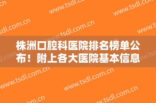 株洲口腔科医院排名榜单公布！附上各大医院基本信息+2024价格表参考！