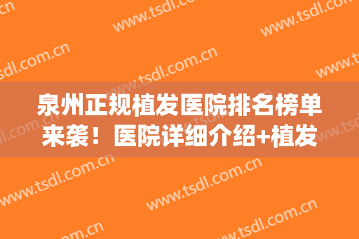 泉州正规植发医院排名榜单来袭！医院详细介绍+植发价格表参考(福建最正规植发医院)