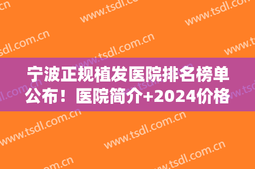 宁波正规植发医院排名榜单公布！医院简介+2024价格表分享~(宁波正规植发医院排名前十)