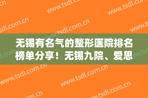 无锡有名气的整形医院排名榜单分享！无锡九院、爱思特等医院上榜(无锡三甲医院整形医院哪个好)