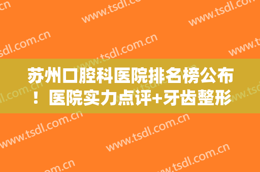 苏州口腔科医院排名榜公布！医院实力点评+牙齿整形价格表参考！(苏州好的整牙医院)