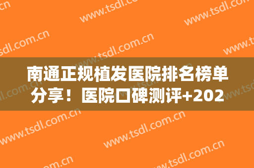 南通正规植发医院排名榜单分享！医院口碑测评+2024价格表参考！(南通哪家植发医院比较好)