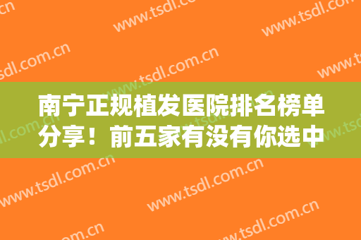 南宁正规植发医院排名榜单分享！前五家有没有你选中的医院吧~(南宁哪家医院植发最好)