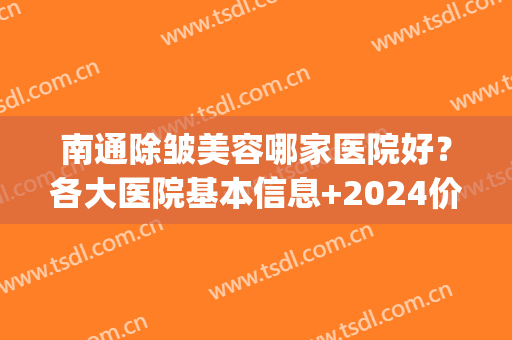 南通除皱美容哪家医院好？各大医院基本信息+2024价格表新版！(南通哪家美容医院最好)