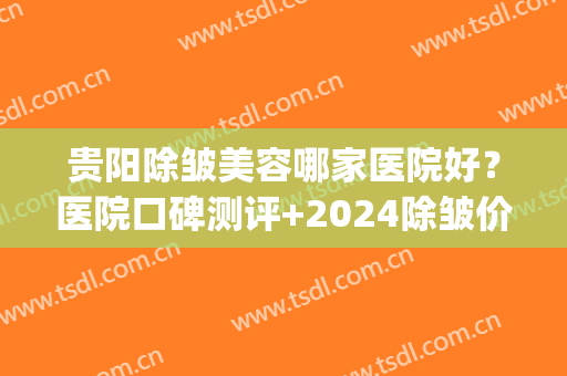 贵阳除皱美容哪家医院好？医院口碑测评+2024除皱价格表一览！(哪个医院除皱美容好)