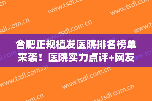 合肥正规植发医院排名榜单来袭！医院实力点评+网友植发效果反馈(合肥植发技术最权威的医院)