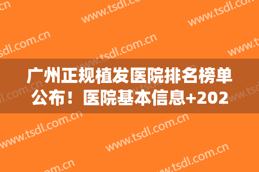 广州正规植发医院排名榜单公布！医院基本信息+2024价格表一览！(广州市植发最好的医院)