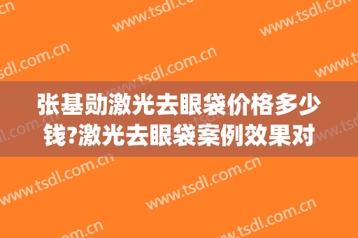 张基勋激光去眼袋价格多少钱?激光去眼袋案例效果对比图_山东大学第二医院