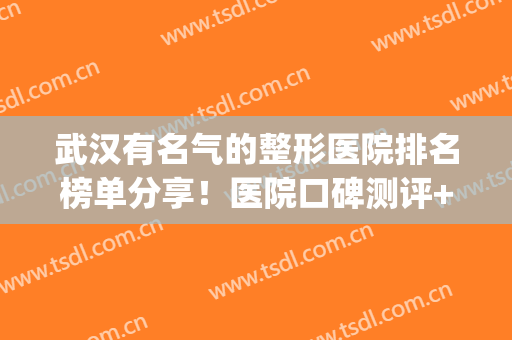 武汉有名气的整形医院排名榜单分享！医院口碑测评+2024价格表一览！(武汉排名前三的整形医院)