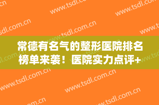 常德有名气的整形医院排名榜单来袭！医院实力点评+2024价格表参考！(常德整形外科 排名)